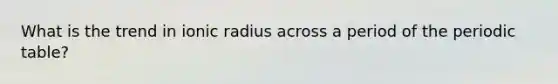 What is the trend in ionic radius across a period of <a href='https://www.questionai.com/knowledge/kIrBULvFQz-the-periodic-table' class='anchor-knowledge'>the periodic table</a>?