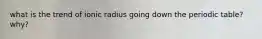 what is the trend of ionic radius going down the periodic table? why?