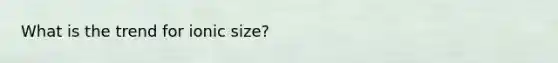 What is the trend for ionic size?