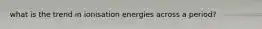 what is the trend in ionisation energies across a period?