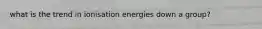 what is the trend in ionisation energies down a group?