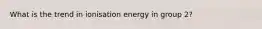 What is the trend in ionisation energy in group 2?