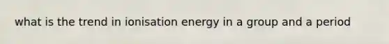 what is the trend in ionisation energy in a group and a period