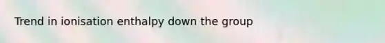 Trend in ionisation enthalpy down the group