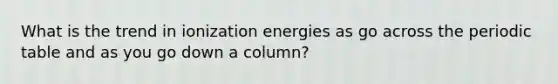 What is the trend in ionization energies as go across the periodic table and as you go down a column?