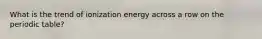 What is the trend of ionization energy across a row on the periodic table?