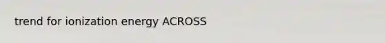 trend for ionization energy ACROSS