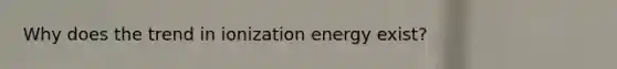 Why does the trend in ionization energy exist?