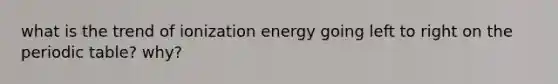 what is the trend of ionization energy going left to right on the periodic table? why?