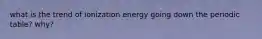 what is the trend of ionization energy going down the periodic table? why?