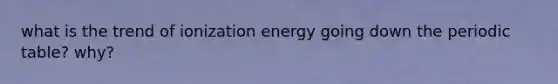 what is the trend of ionization energy going down the periodic table? why?