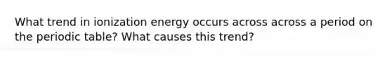 What trend in ionization energy occurs across across a period on the periodic table? What causes this trend?