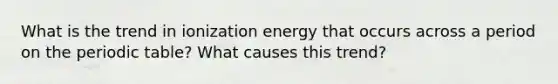 What is the trend in ionization energy that occurs across a period on <a href='https://www.questionai.com/knowledge/kIrBULvFQz-the-periodic-table' class='anchor-knowledge'>the periodic table</a>? What causes this trend?