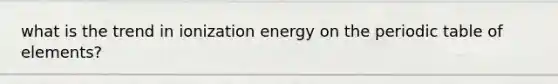 what is the trend in ionization energy on <a href='https://www.questionai.com/knowledge/kIrBULvFQz-the-periodic-table' class='anchor-knowledge'>the periodic table</a> of elements?