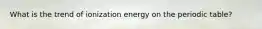 What is the trend of ionization energy on the periodic table?