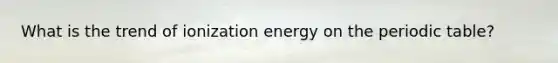 What is the trend of ionization energy on the periodic table?