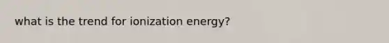 what is the trend for ionization energy?