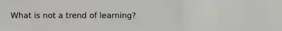 What is not a trend of learning?