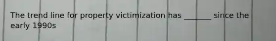 The trend line for property victimization has _______ since the early 1990s