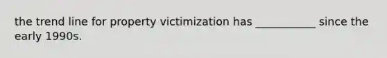 the trend line for property victimization has ___________ since the early 1990s.