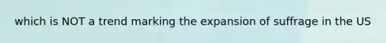 which is NOT a trend marking the expansion of suffrage in the US