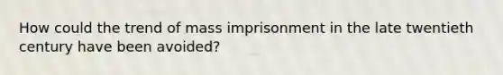 How could the trend of mass imprisonment in the late twentieth century have been avoided?