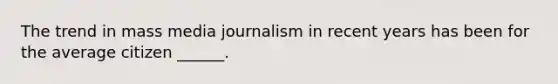 The trend in mass media journalism in recent years has been for the average citizen ______.