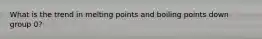 What is the trend in melting points and boiling points down group 0?