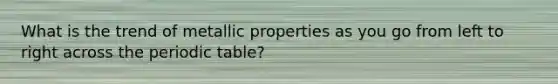 What is the trend of metallic properties as you go from left to right across the periodic table?