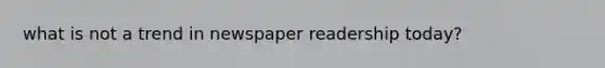 what is not a trend in newspaper readership today?