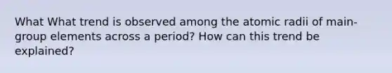 What What trend is observed among the atomic radii of main-group elements across a period? How can this trend be explained?