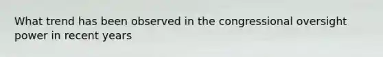 What trend has been observed in the congressional oversight power in recent years