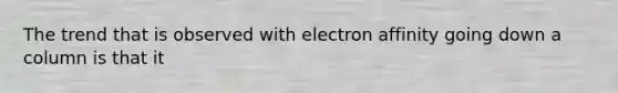 The trend that is observed with electron affinity going down a column is that it