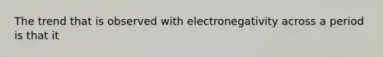 The trend that is observed with electronegativity across a period is that it