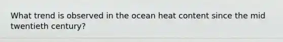 What trend is observed in the ocean heat content since the mid twentieth century?