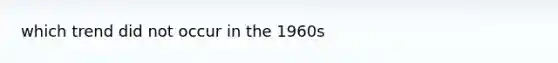 which trend did not occur in the 1960s