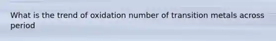 What is the trend of oxidation number of transition metals across period