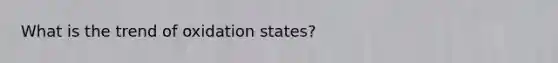 What is the trend of oxidation states?