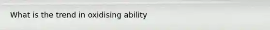 What is the trend in oxidising ability