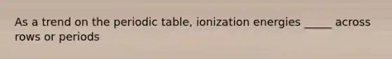 As a trend on the periodic table, ionization energies _____ across rows or periods