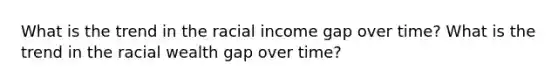 What is the trend in the racial income gap over time? What is the trend in the racial wealth gap over time?