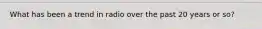 What has been a trend in radio over the past 20 years or so?