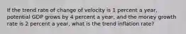 If the trend rate of change of velocity is 1 percent a​ year, potential GDP grows by 4 percent a​ year, and the money growth rate is 2 percent a​ year, what is the trend inflation​ rate?