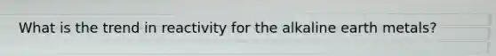 What is the trend in reactivity for the alkaline earth metals?