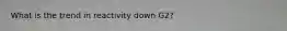 What is the trend in reactivity down G2?
