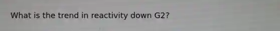 What is the trend in reactivity down G2?