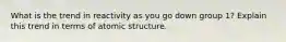 What is the trend in reactivity as you go down group 1? Explain this trend in terms of atomic structure.