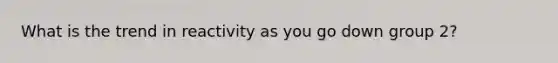 What is the trend in reactivity as you go down group 2?