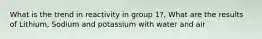 What is the trend in reactivity in group 1?, What are the results of Lithium, Sodium and potassium with water and air