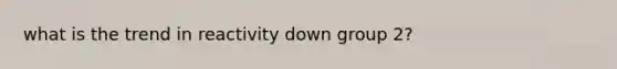 what is the trend in reactivity down group 2?